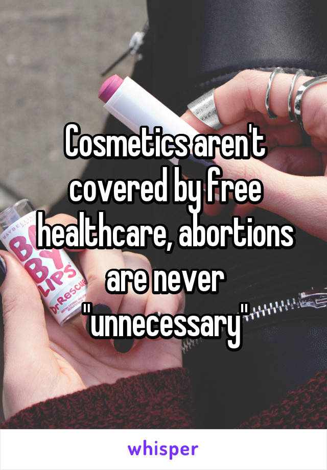 Cosmetics aren't covered by free healthcare, abortions are never "unnecessary"