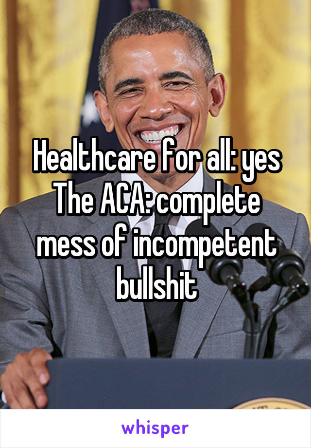 Healthcare for all: yes
The ACA: complete mess of incompetent bullshit