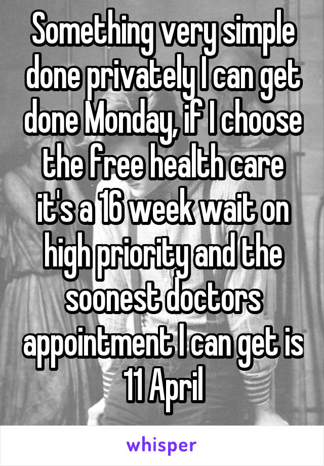 Something very simple done privately I can get done Monday, if I choose the free health care it's a 16 week wait on high priority and the soonest doctors appointment I can get is 11 April
