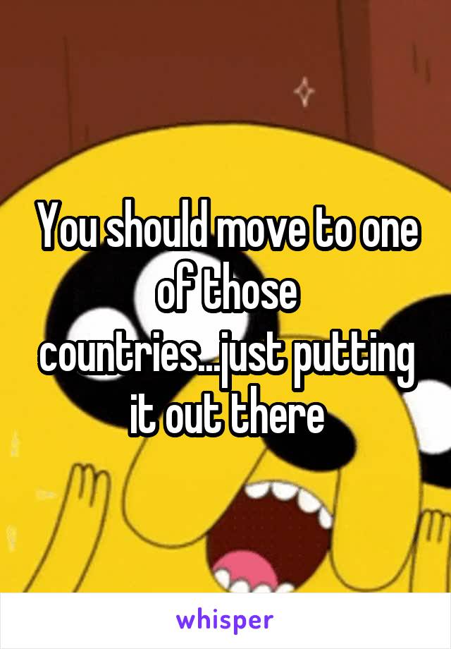You should move to one of those countries...just putting it out there
