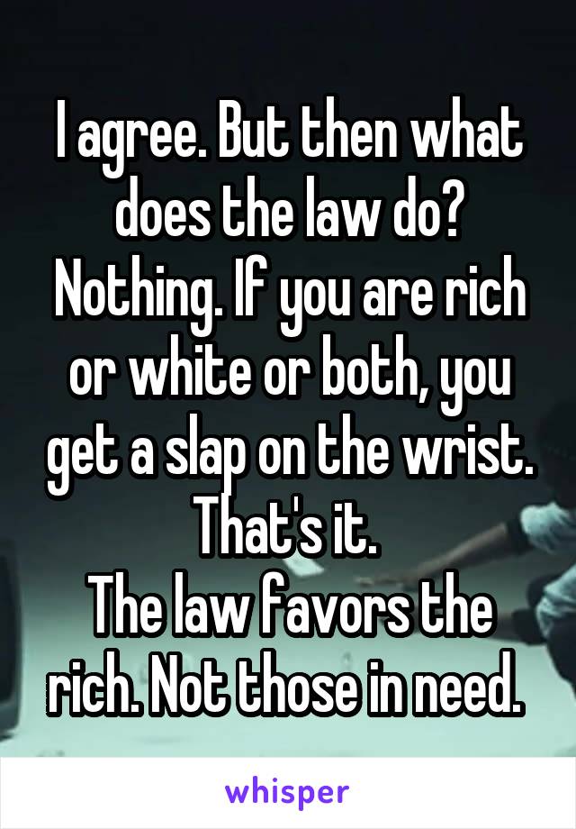 I agree. But then what does the law do? Nothing. If you are rich or white or both, you get a slap on the wrist. That's it. 
The law favors the rich. Not those in need. 