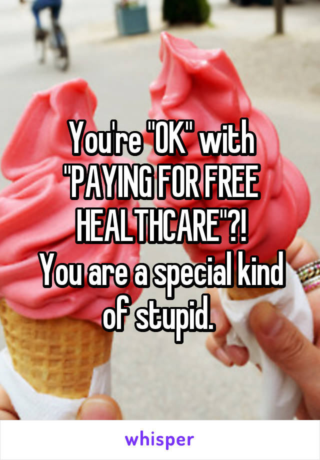 You're "OK" with "PAYING FOR FREE HEALTHCARE"?!
You are a special kind of stupid. 