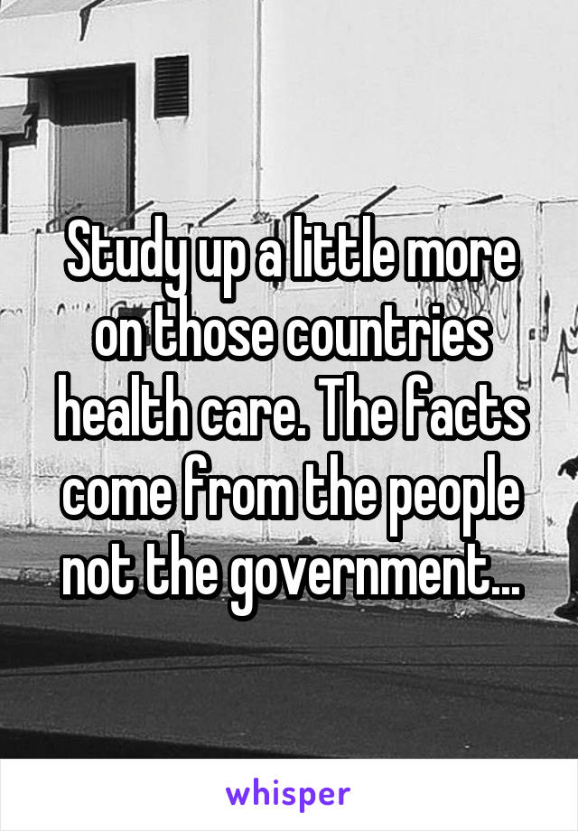 Study up a little more on those countries health care. The facts come from the people not the government...