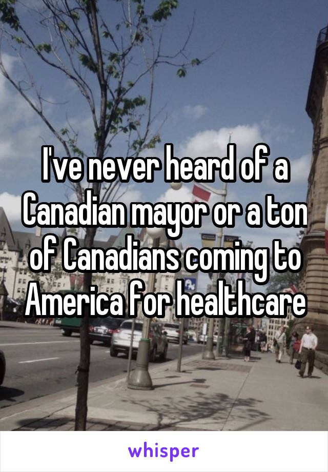 I've never heard of a Canadian mayor or a ton of Canadians coming to America for healthcare