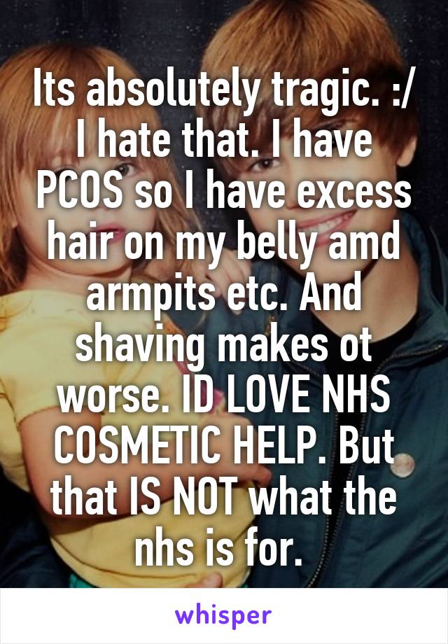 Its absolutely tragic. :/ I hate that. I have PCOS so I have excess hair on my belly amd armpits etc. And shaving makes ot worse. ID LOVE NHS COSMETIC HELP. But that IS NOT what the nhs is for. 