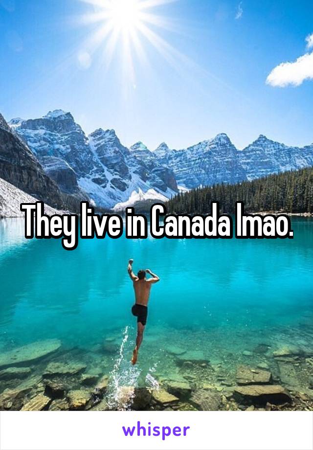 They live in Canada lmao.