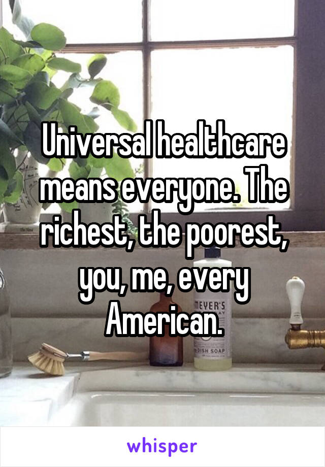 Universal healthcare means everyone. The richest, the poorest, you, me, every American.