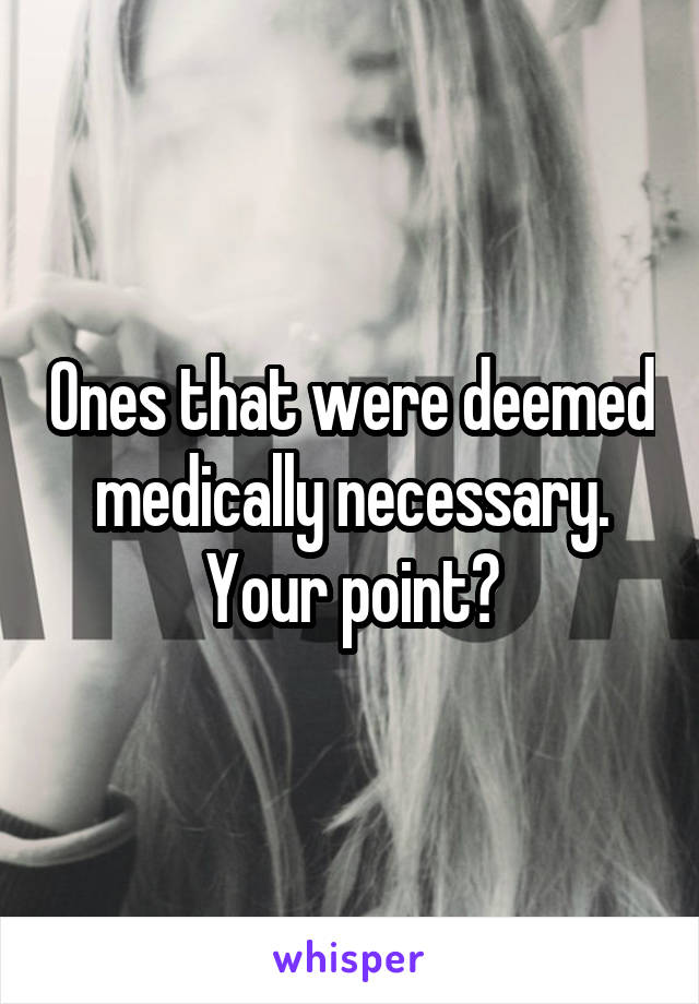 Ones that were deemed medically necessary. Your point?