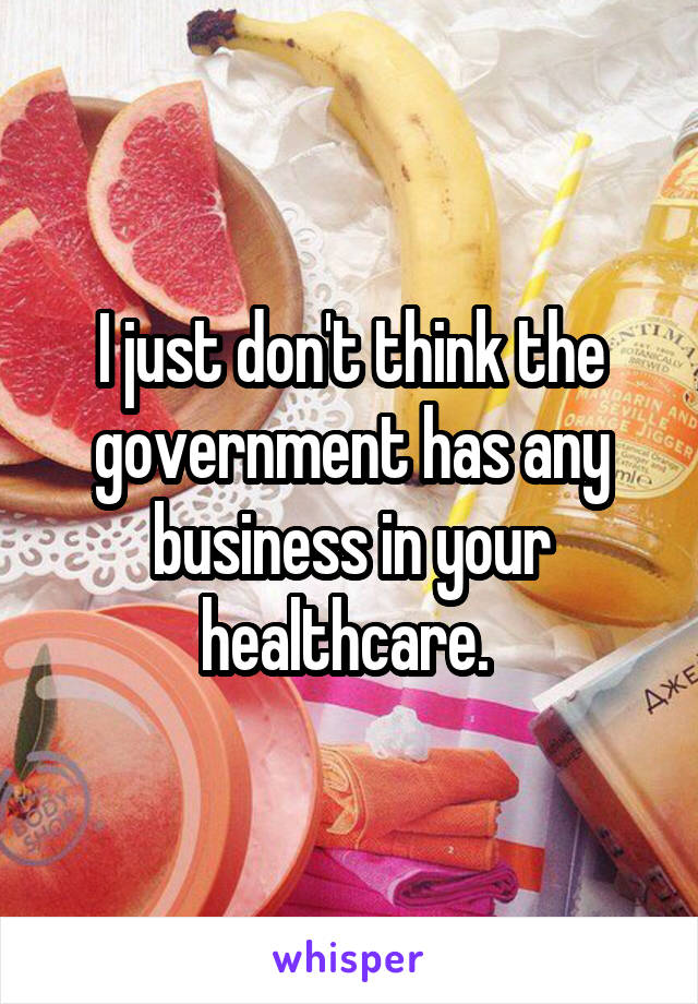 I just don't think the government has any business in your healthcare. 