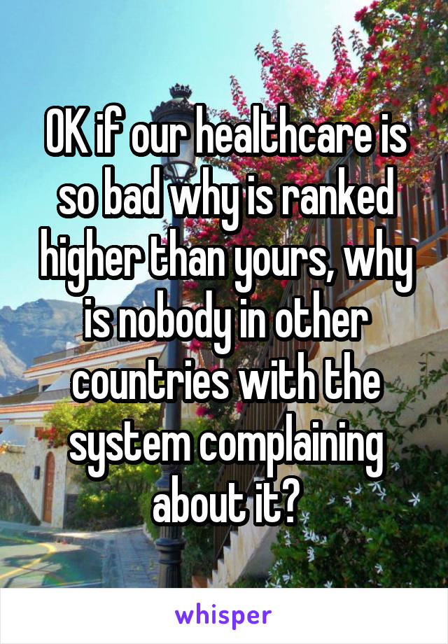 OK if our healthcare is so bad why is ranked higher than yours, why is nobody in other countries with the system complaining about it?