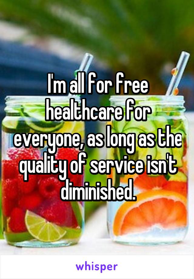 I'm all for free healthcare for everyone, as long as the quality of service isn't diminished.