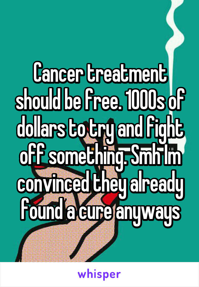 Cancer treatment should be free. 1000s of dollars to try and fight off something. Smh Im convinced they already found a cure anyways