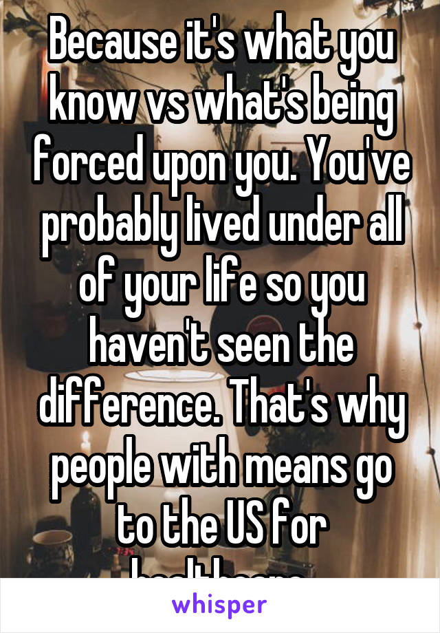 Because it's what you know vs what's being forced upon you. You've probably lived under all of your life so you haven't seen the difference. That's why people with means go to the US for healthcare.