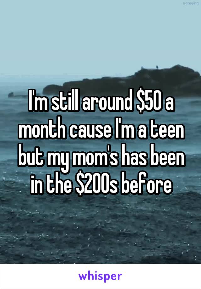 I'm still around $50 a month cause I'm a teen but my mom's has been in the $200s before