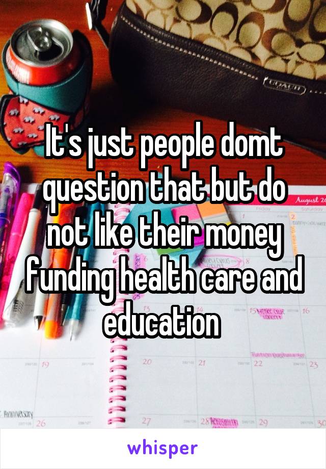 It's just people domt question that but do not like their money funding health care and education 