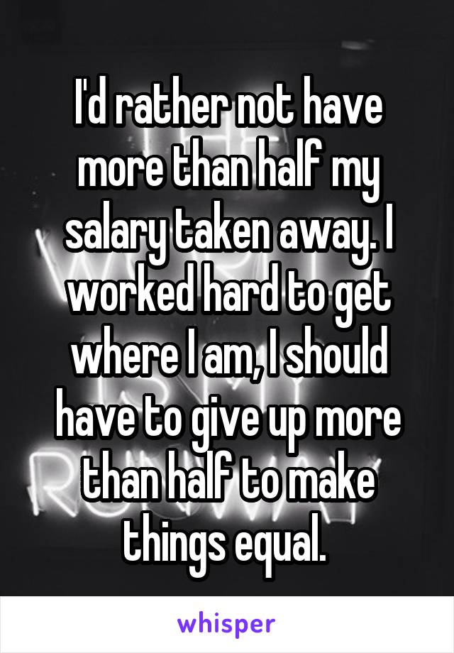 I'd rather not have more than half my salary taken away. I worked hard to get where I am, I should have to give up more than half to make things equal. 