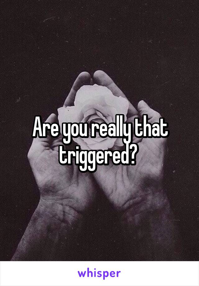 Are you really that triggered? 