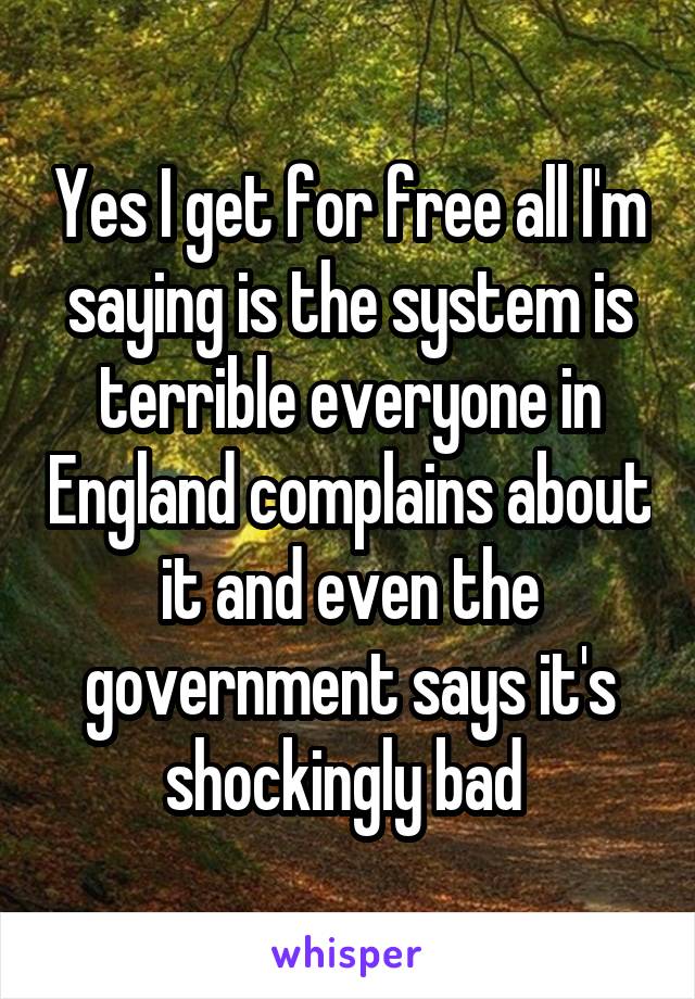 Yes I get for free all I'm saying is the system is terrible everyone in England complains about it and even the government says it's shockingly bad 