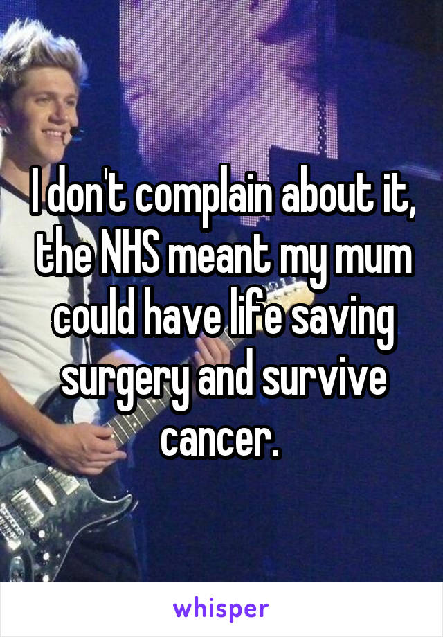 I don't complain about it, the NHS meant my mum could have life saving surgery and survive cancer. 