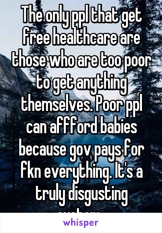 The only ppl that get free healthcare are those who are too poor to get anything themselves. Poor ppl can affford babies because gov pays for fkn everything. It's a truly disgusting system. 