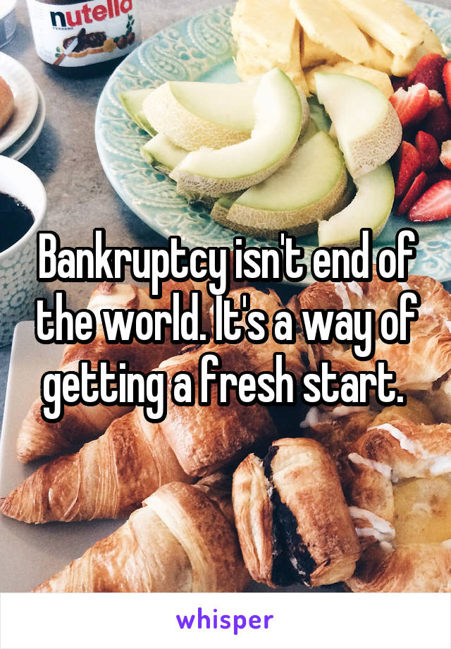 Bankruptcy isn't end of the world. It's a way of getting a fresh start. 