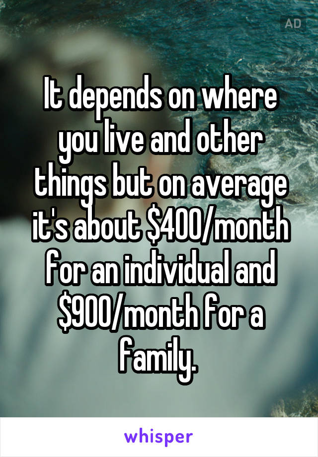 It depends on where you live and other things but on average it's about $400/month for an individual and $900/month for a family. 