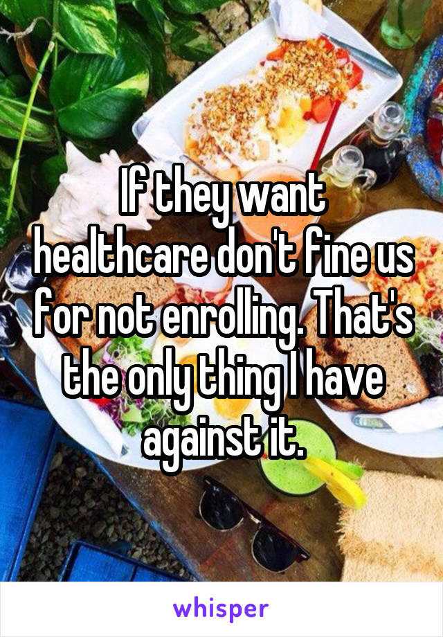 If they want healthcare don't fine us for not enrolling. That's the only thing I have against it.