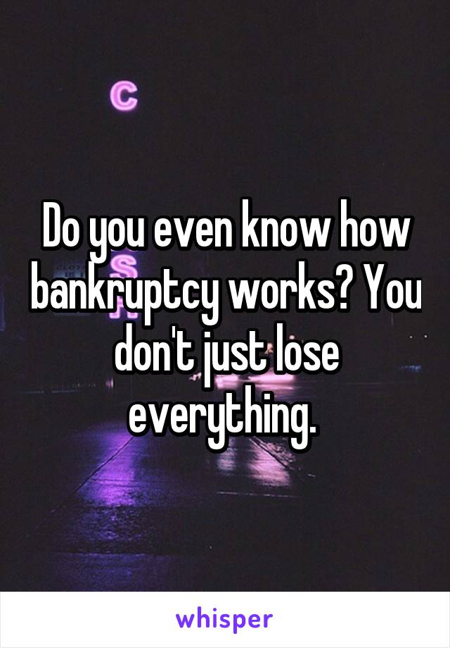 Do you even know how bankruptcy works? You don't just lose everything. 