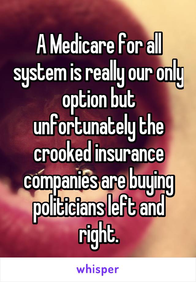 A Medicare for all system is really our only option but unfortunately the crooked insurance companies are buying politicians left and right.