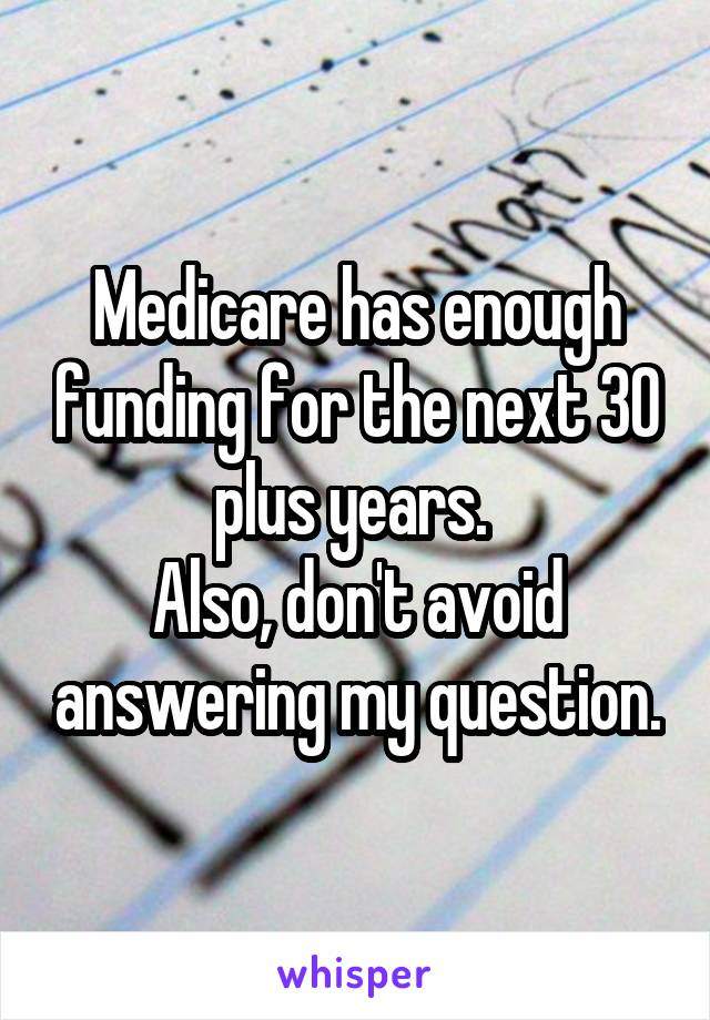 Medicare has enough funding for the next 30 plus years. 
Also, don't avoid answering my question.