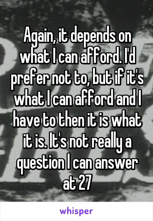 Again, it depends on what I can afford. I'd prefer not to, but if it's what I can afford and I have to then it is what it is. It's not really a question I can answer at 27