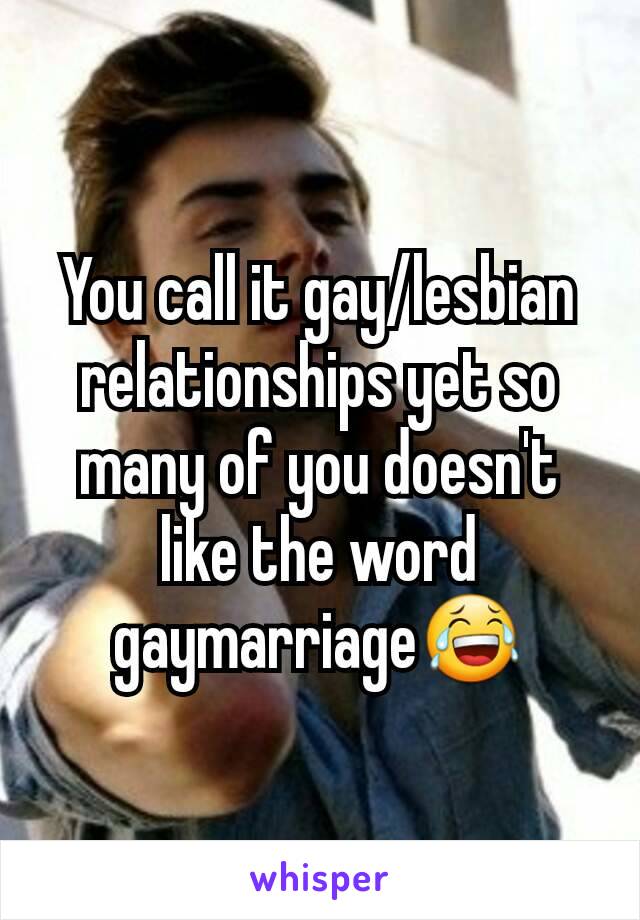 You call it gay/lesbian relationships yet so many of you doesn't like the word gaymarriage😂