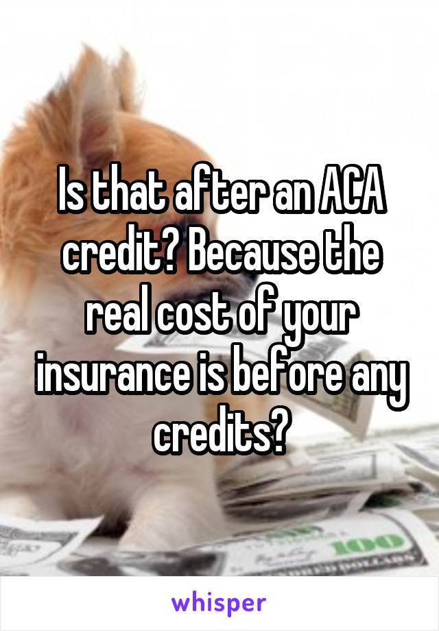 Is that after an ACA credit? Because the real cost of your insurance is before any credits?