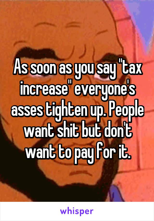 As soon as you say "tax increase" everyone's asses tighten up. People want shit but don't want to pay for it.