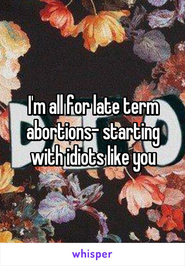I'm all for late term abortions- starting with idiots like you