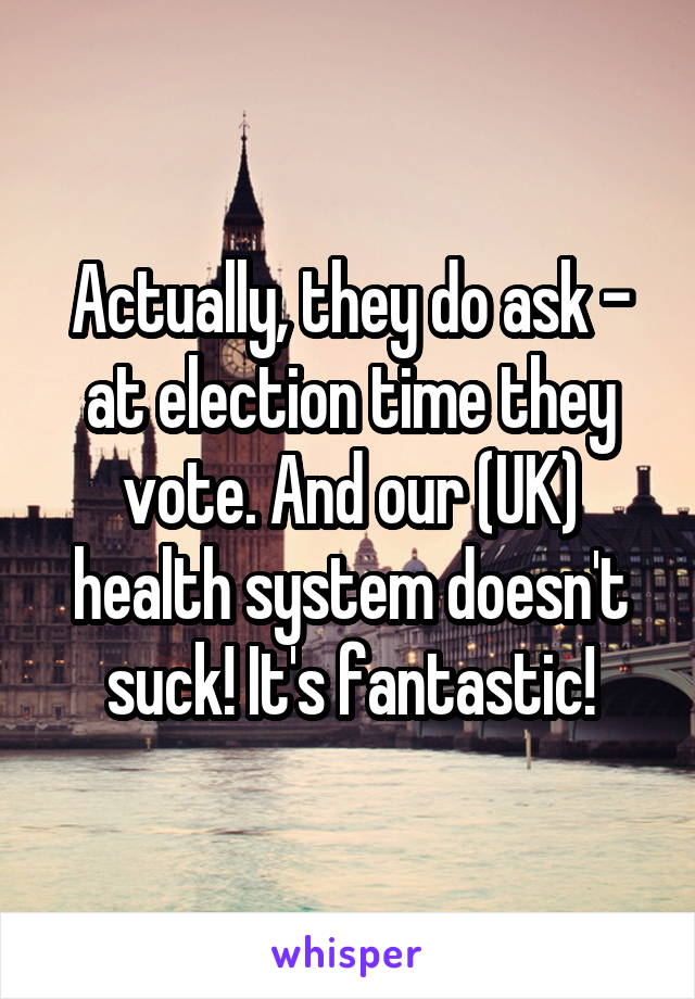 Actually, they do ask - at election time they vote. And our (UK) health system doesn't suck! It's fantastic!