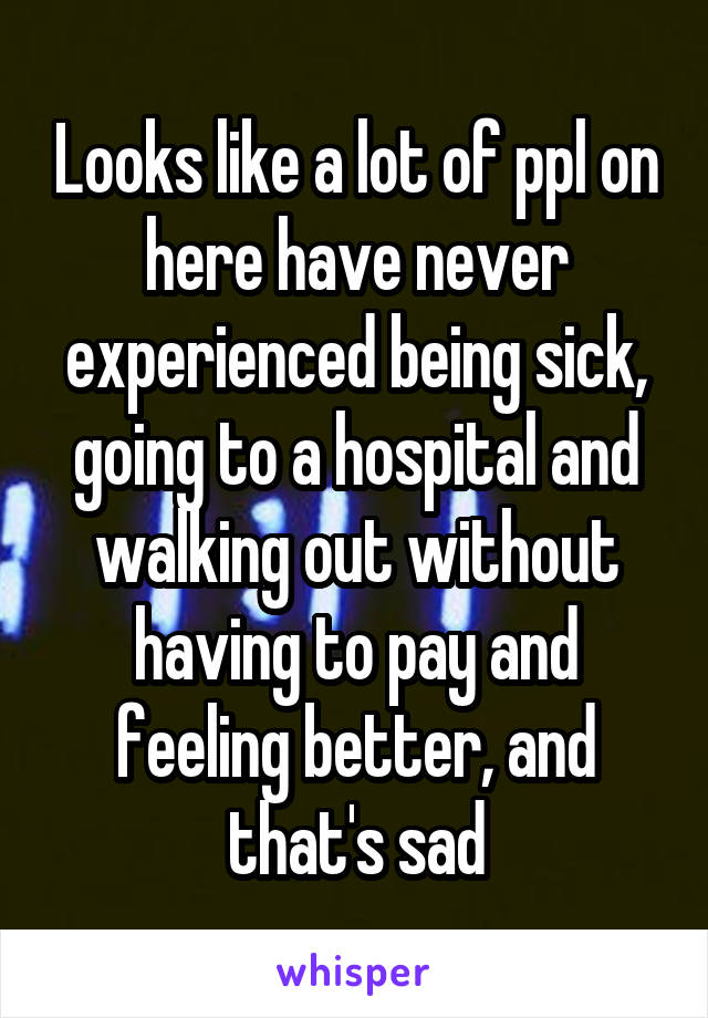 Looks like a lot of ppl on here have never experienced being sick, going to a hospital and walking out without having to pay and feeling better, and that's sad