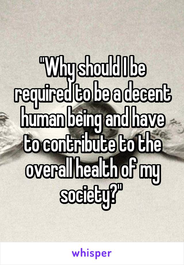 "Why should I be required to be a decent human being and have to contribute to the overall health of my society?" 