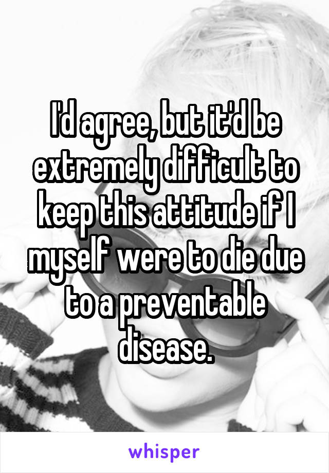 I'd agree, but it'd be extremely difficult to keep this attitude if I myself were to die due to a preventable disease.