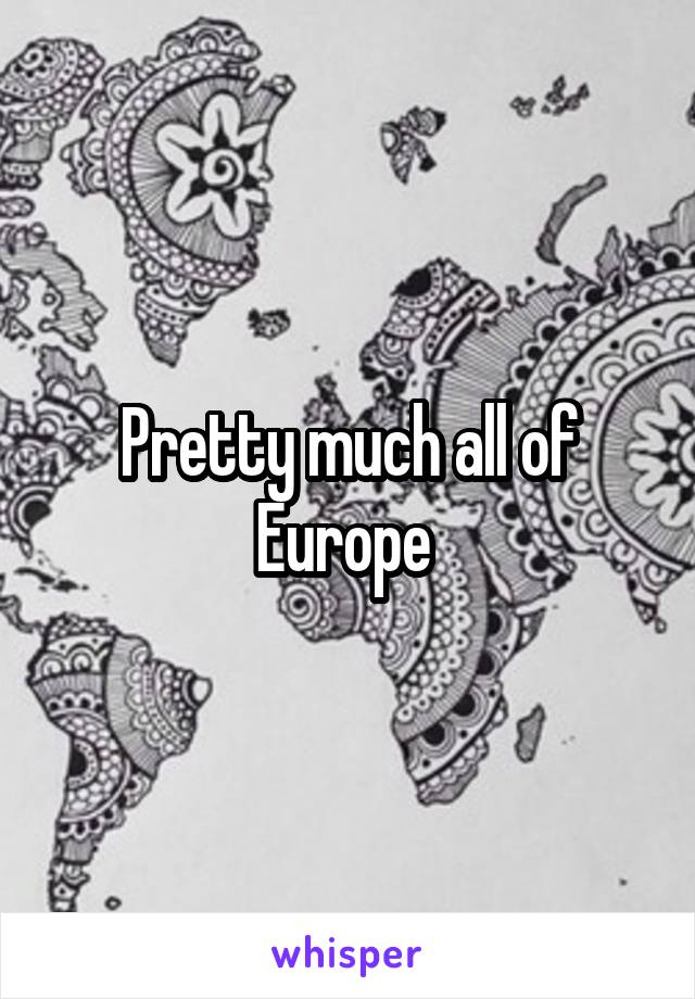 Pretty much all of Europe 