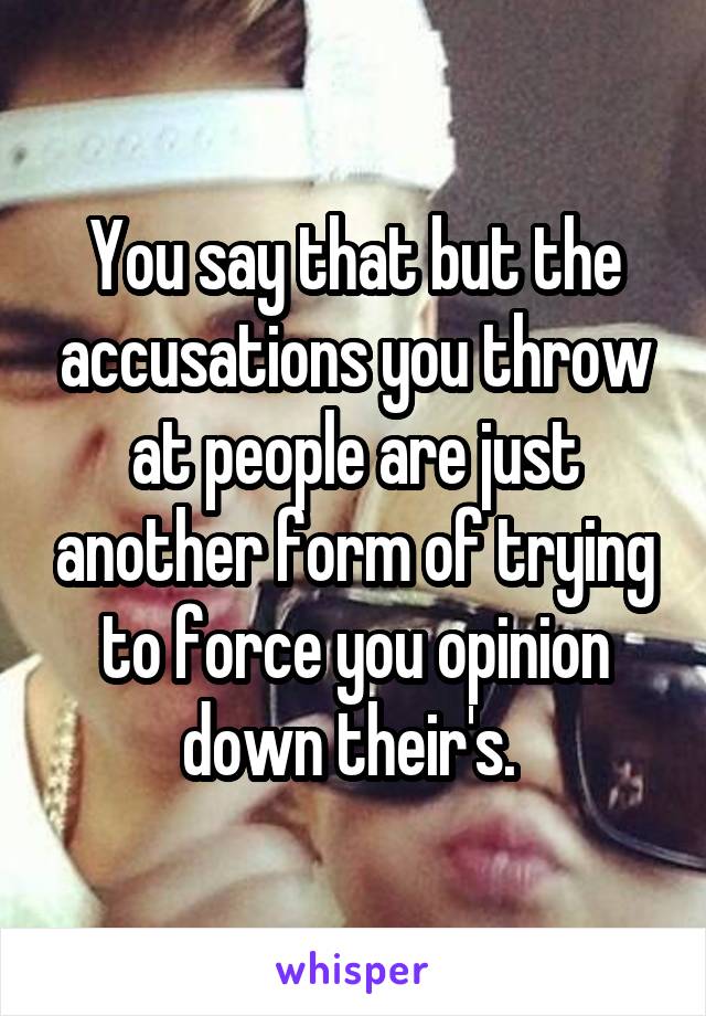 You say that but the accusations you throw at people are just another form of trying to force you opinion down their's. 