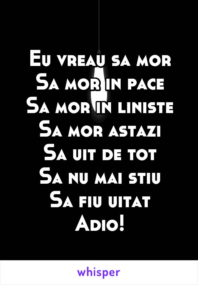 Eu vreau sa mor
Sa mor in pace
Sa mor in liniste
Sa mor astazi
Sa uit de tot
Sa nu mai stiu
Sa fiu uitat
Adio!