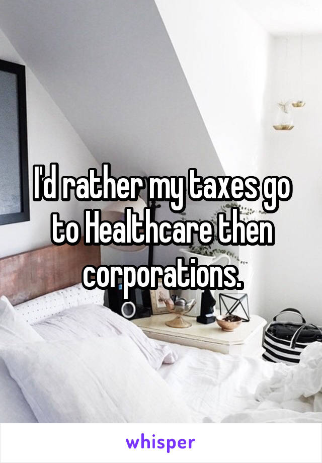 I'd rather my taxes go to Healthcare then corporations.
