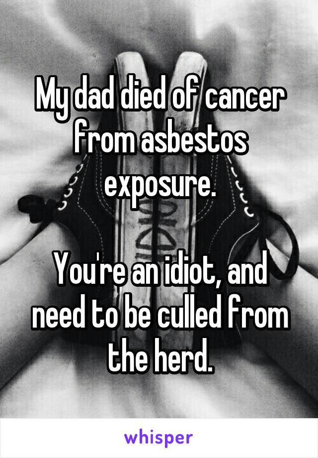 My dad died of cancer from asbestos exposure.

You're an idiot, and need to be culled from the herd.