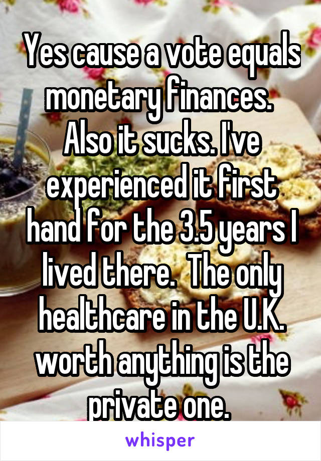 Yes cause a vote equals monetary finances. 
Also it sucks. I've experienced it first hand for the 3.5 years I lived there.  The only healthcare in the U.K. worth anything is the private one. 