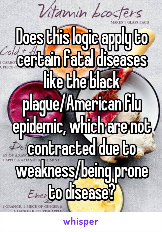 Does this logic apply to certain fatal diseases like the black plague/American flu epidemic, which are not contracted due to weakness/being prone to disease?