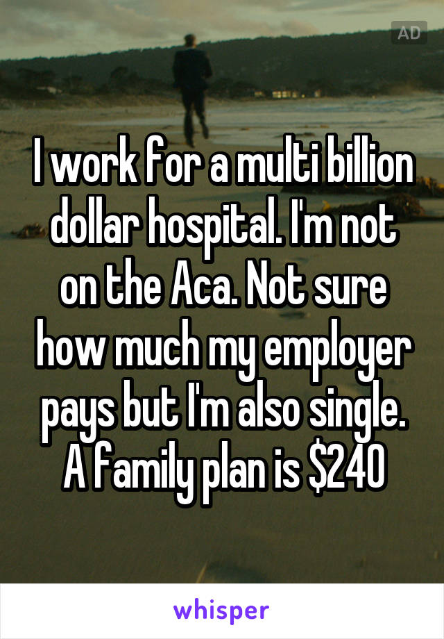 I work for a multi billion dollar hospital. I'm not on the Aca. Not sure how much my employer pays but I'm also single. A family plan is $240