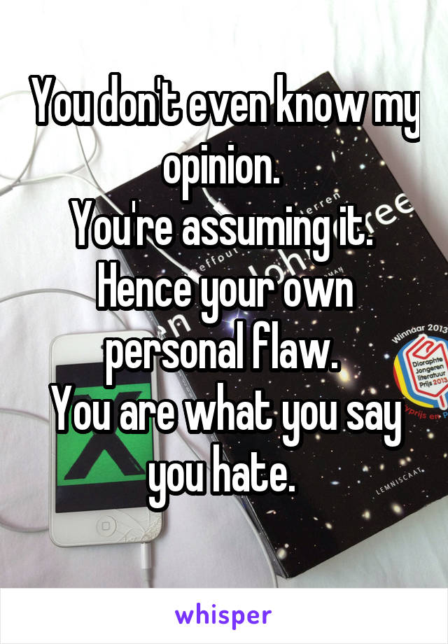 You don't even know my opinion. 
You're assuming it. 
Hence your own personal flaw. 
You are what you say you hate. 
