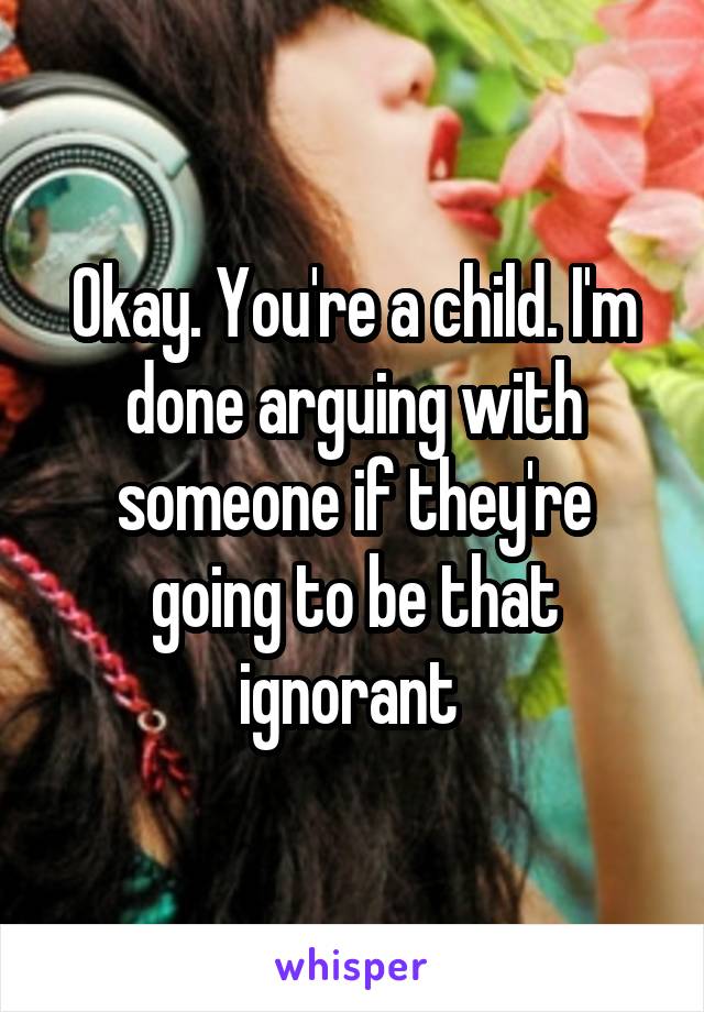 Okay. You're a child. I'm done arguing with someone if they're going to be that ignorant 