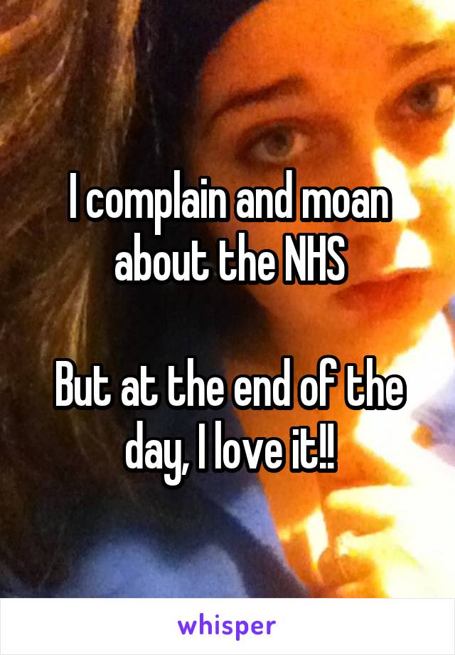 I complain and moan about the NHS

But at the end of the day, I love it!!